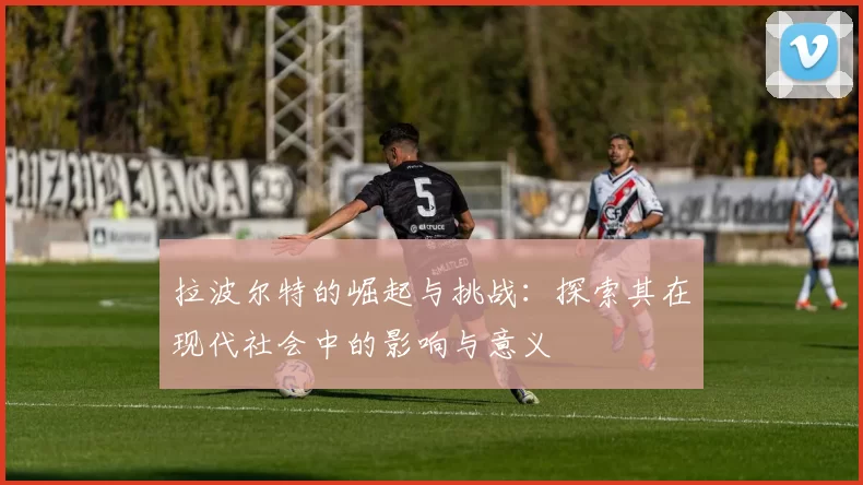 拉波尔特的崛起与挑战：探索其在现代社会中的影响与意义