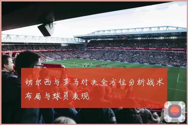切尔西与罗马对决全方位分析战术布局与球员表现