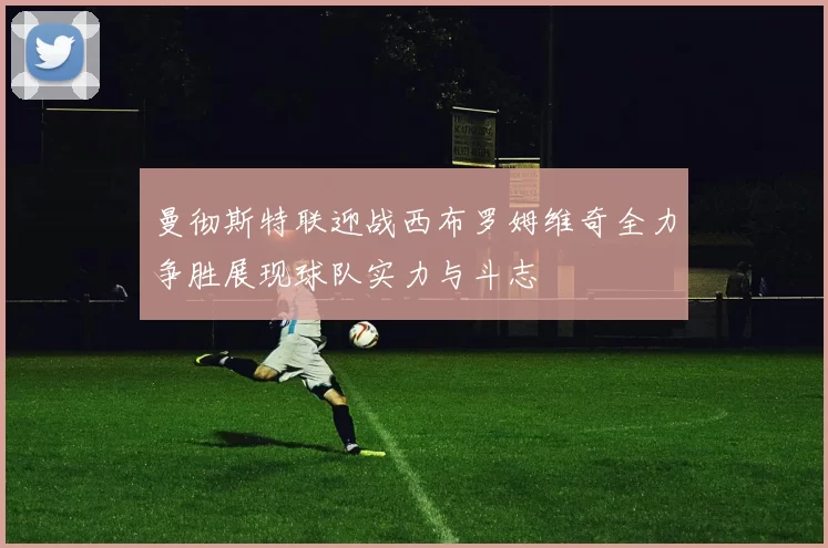 曼彻斯特联迎战西布罗姆维奇全力争胜展现球队实力与斗志