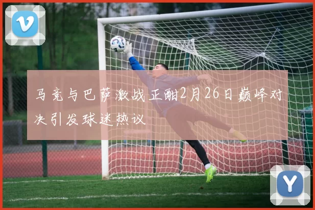 马竞与巴萨激战正酣2月26日巅峰对决引发球迷热议