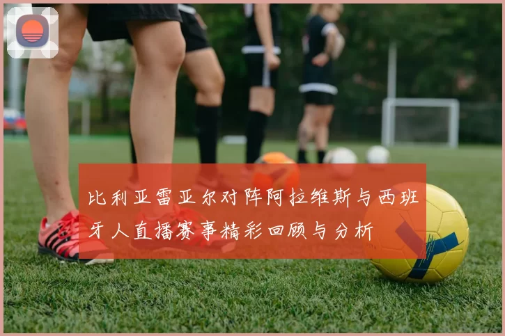 比利亚雷亚尔对阵阿拉维斯与西班牙人直播赛事精彩回顾与分析