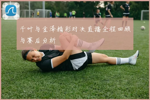 千叶与金泽精彩对决直播全程回顾与赛后分析