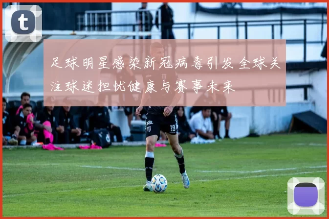 足球明星感染新冠病毒引发全球关注球迷担忧健康与赛事未来