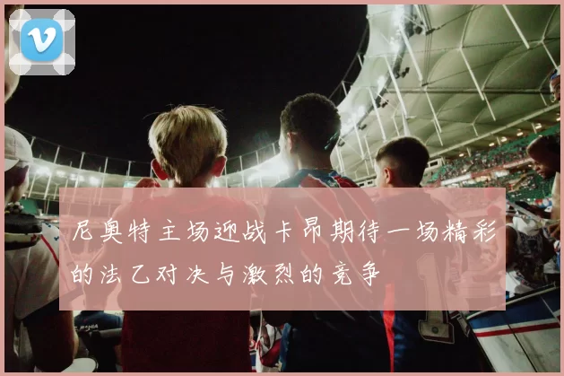 尼奥特主场迎战卡昂期待一场精彩的法乙对决与激烈的竞争