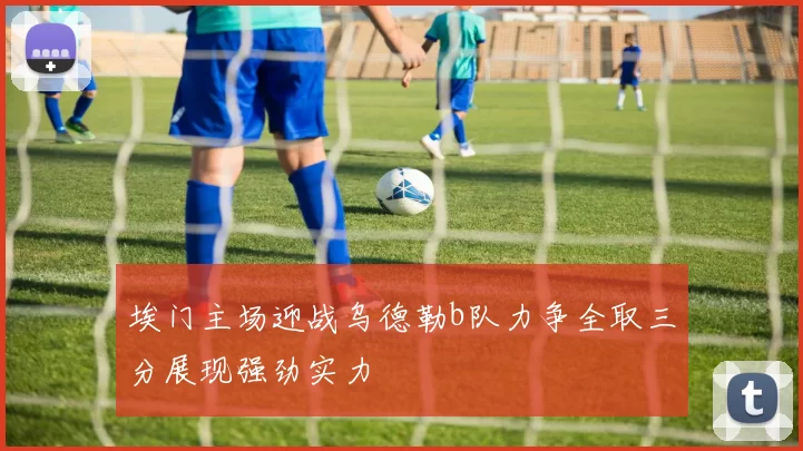 埃门主场迎战乌德勒b队力争全取三分展现强劲实力