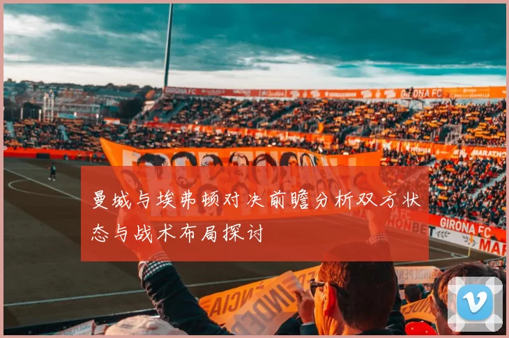 曼城与埃弗顿对决前瞻分析双方状态与战术布局探讨