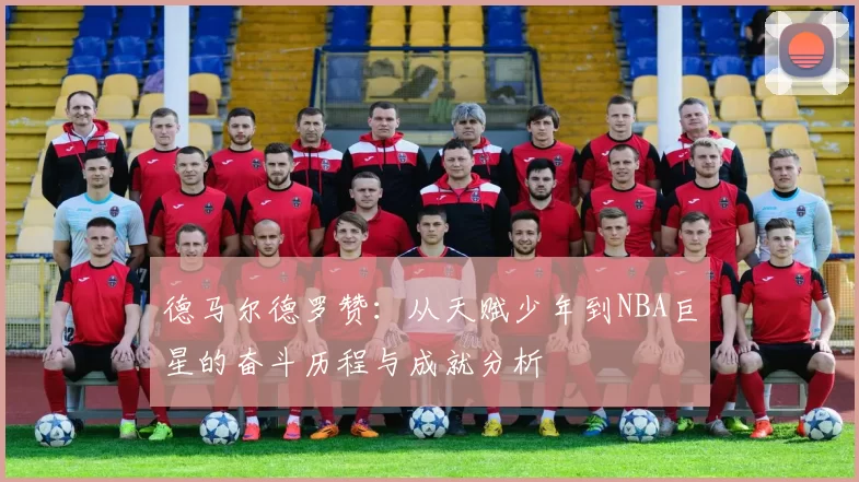 德马尔德罗赞：从天赋少年到NBA巨星的奋斗历程与成就分析