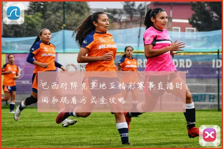 巴西对阵克罗地亚精彩赛事直播时间和观看方式全攻略