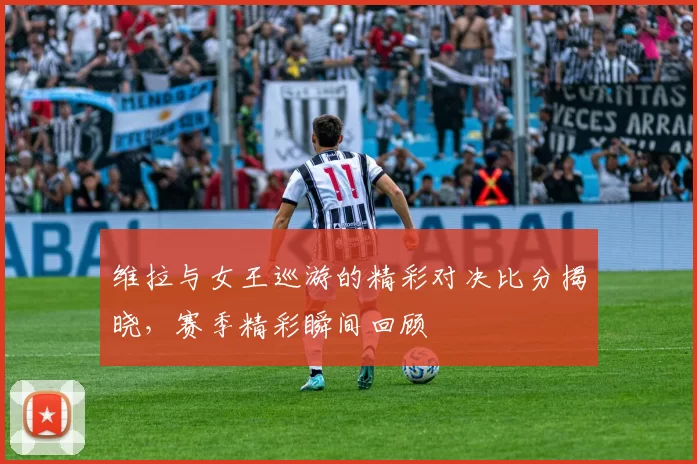 维拉与女王巡游的精彩对决比分揭晓，赛季精彩瞬间回顾