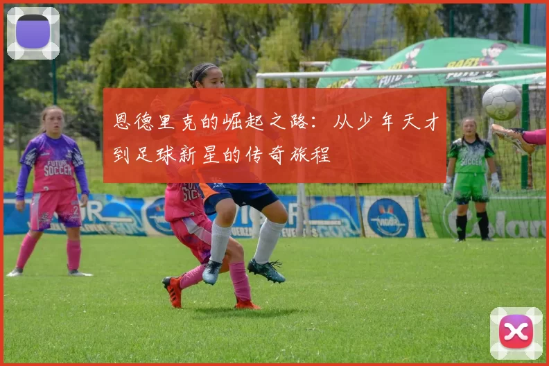 恩德里克的崛起之路：从少年天才到足球新星的传奇旅程