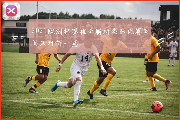2021欧洲杯赛程全解析各队比赛时间及对阵一览