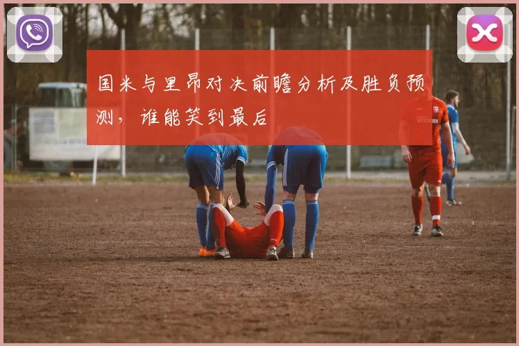 国米与里昂对决前瞻分析及胜负预测，谁能笑到最后