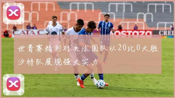 世青赛精彩对决法国队以20比0大胜沙特队展现强大实力