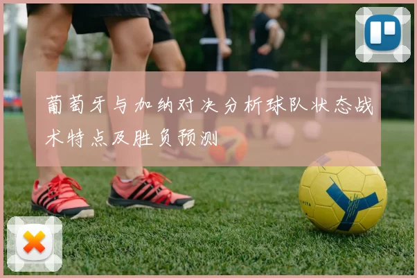 葡萄牙与加纳对决分析球队状态战术特点及胜负预测
